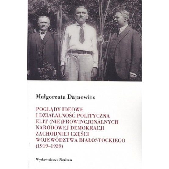 Poglądy ideowe i działalność polityczna elit (nie)prowincjonalnych Narodowej Demokracji zachodniej części województwa białostockiego
