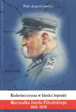 Białostocczyzna w blasku legendy Marszałka Józefa Piłsudskiego